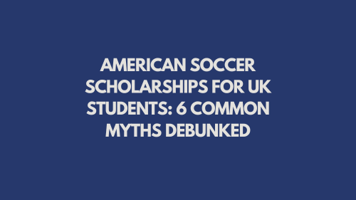 American Soccer Scholarships for UK Students: 6 Common Myths Debunked